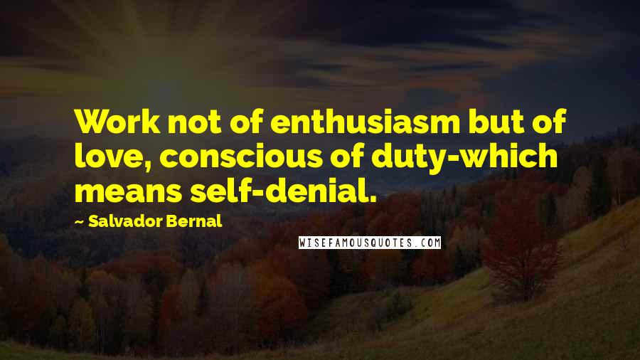 Salvador Bernal quotes: Work not of enthusiasm but of love, conscious of duty-which means self-denial.