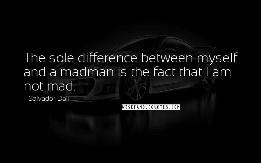 Salvador Dali quotes: The sole difference between myself and a madman is the fact that I am not mad.