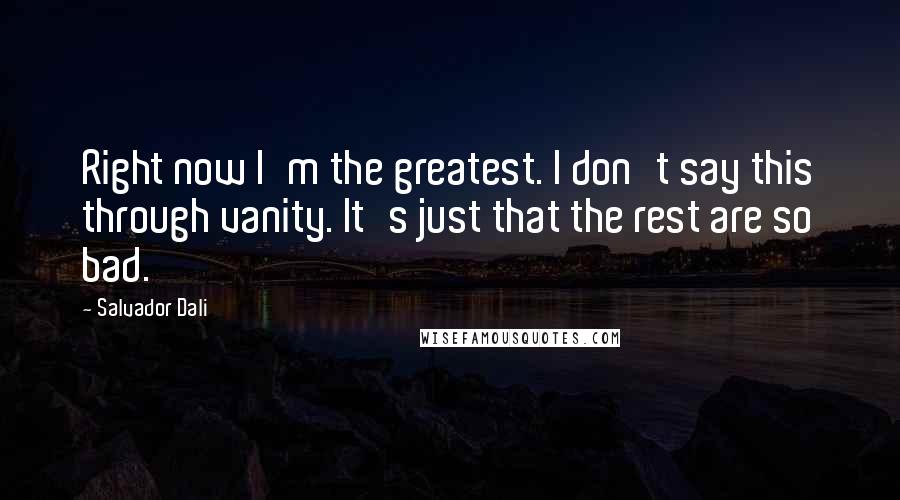 Salvador Dali quotes: Right now I'm the greatest. I don't say this through vanity. It's just that the rest are so bad.