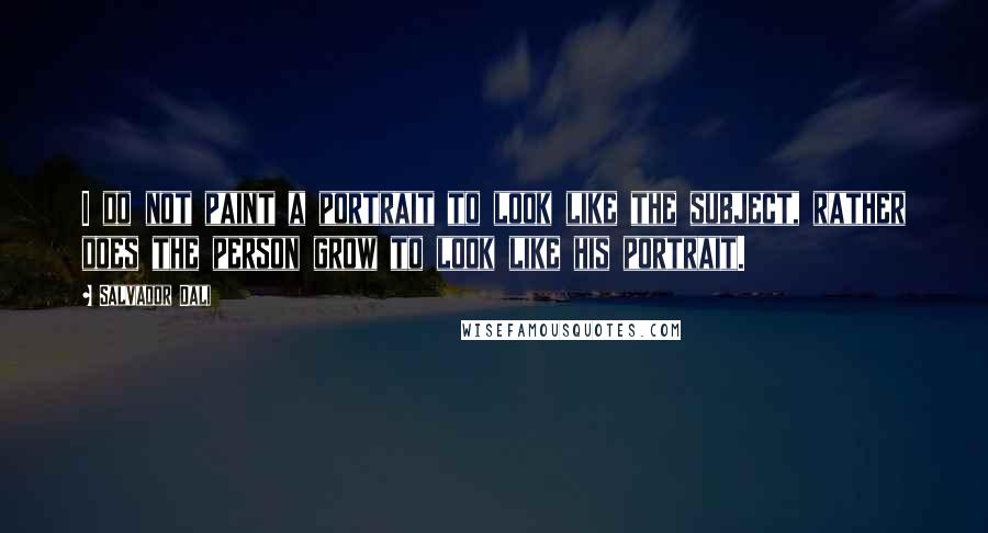 Salvador Dali quotes: I do not paint a portrait to look like the subject, rather does the person grow to look like his portrait.