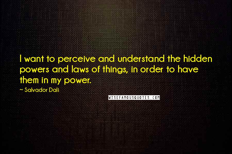 Salvador Dali quotes: I want to perceive and understand the hidden powers and laws of things, in order to have them in my power.