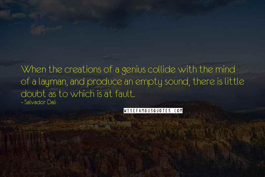 Salvador Dali quotes: When the creations of a genius collide with the mind of a layman, and produce an empty sound, there is little doubt as to which is at fault.