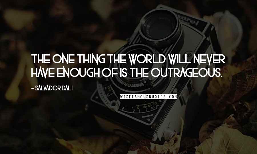 Salvador Dali quotes: The one thing the world will never have enough of is the outrageous.