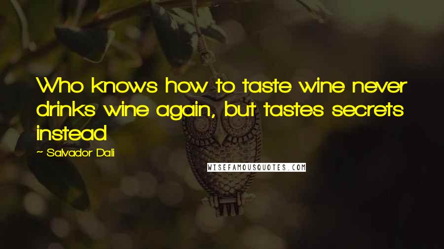 Salvador Dali quotes: Who knows how to taste wine never drinks wine again, but tastes secrets instead