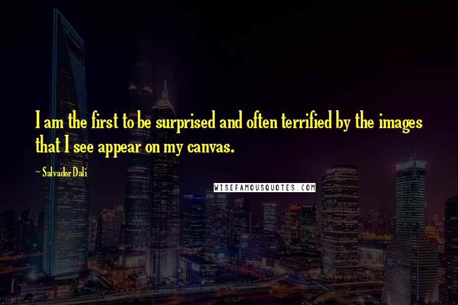 Salvador Dali quotes: I am the first to be surprised and often terrified by the images that I see appear on my canvas.