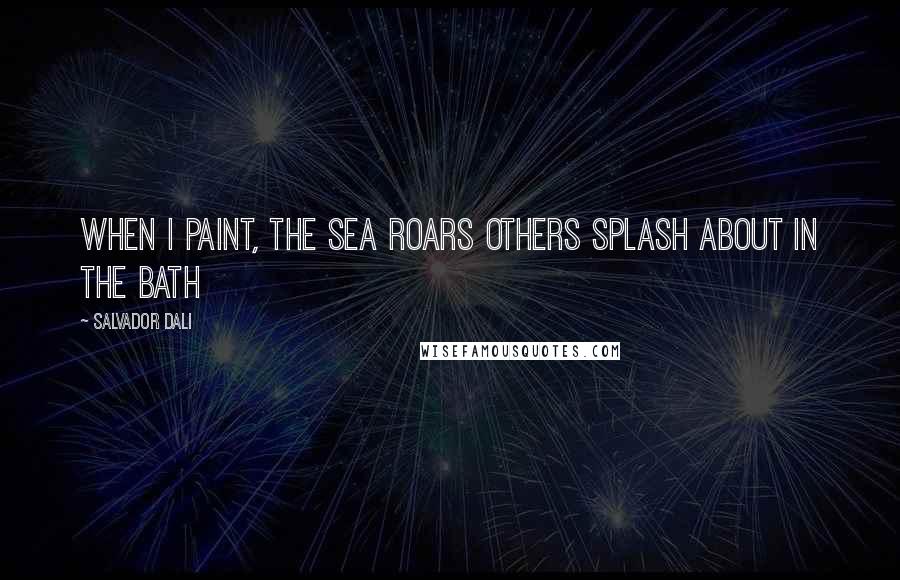 Salvador Dali quotes: When I paint, the Sea Roars Others Splash about in the bath