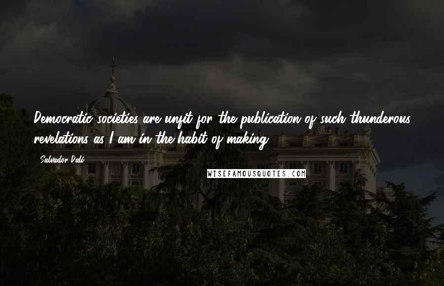 Salvador Dali quotes: Democratic societies are unfit for the publication of such thunderous revelations as I am in the habit of making.