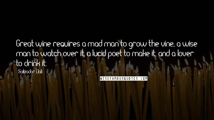 Salvador Dali quotes: Great wine requires a mad man to grow the vine, a wise man to watch over it, a lucid poet to make it, and a lover to drink it.