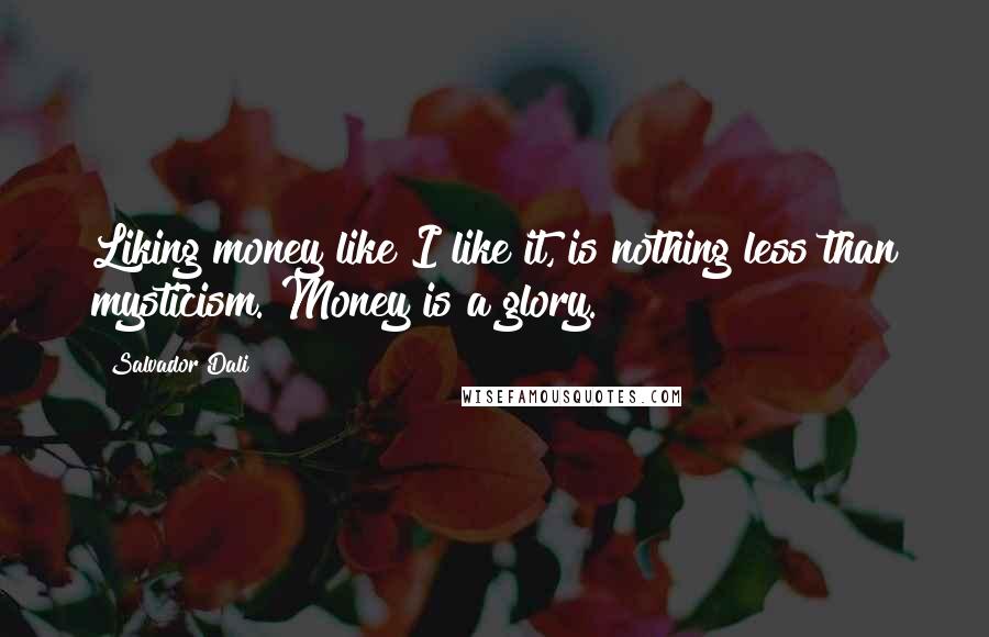 Salvador Dali quotes: Liking money like I like it, is nothing less than mysticism. Money is a glory.