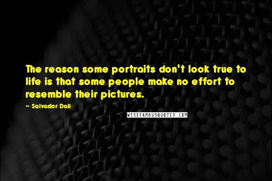 Salvador Dali quotes: The reason some portraits don't look true to life is that some people make no effort to resemble their pictures.