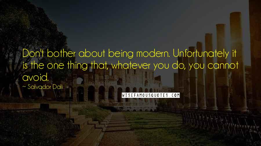 Salvador Dali quotes: Don't bother about being modern. Unfortunately it is the one thing that, whatever you do, you cannot avoid.