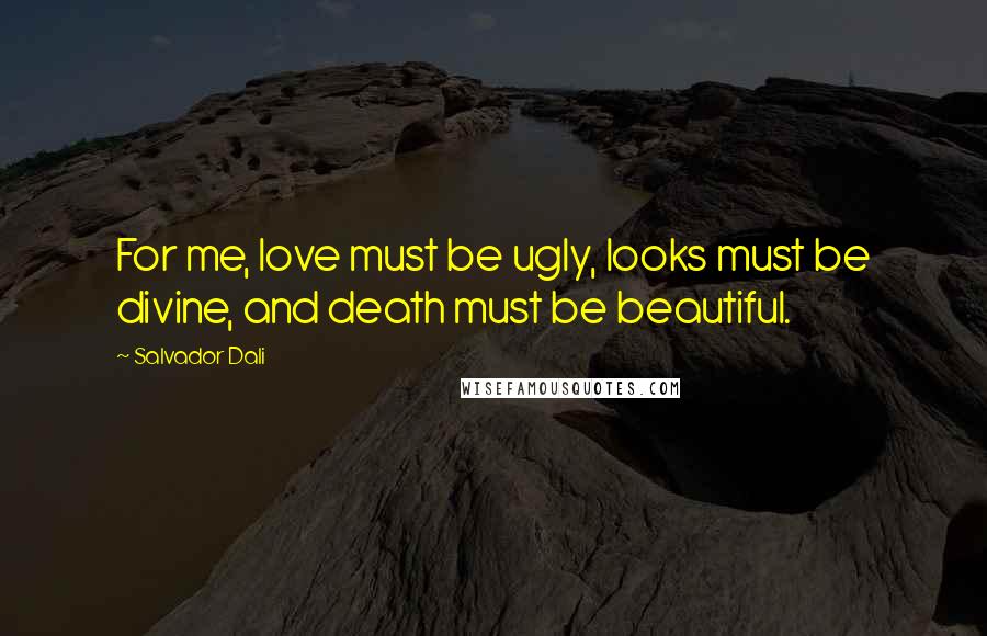 Salvador Dali quotes: For me, love must be ugly, looks must be divine, and death must be beautiful.