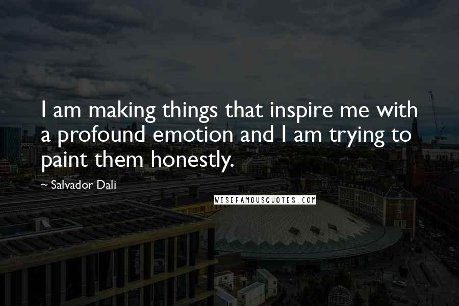 Salvador Dali quotes: I am making things that inspire me with a profound emotion and I am trying to paint them honestly.