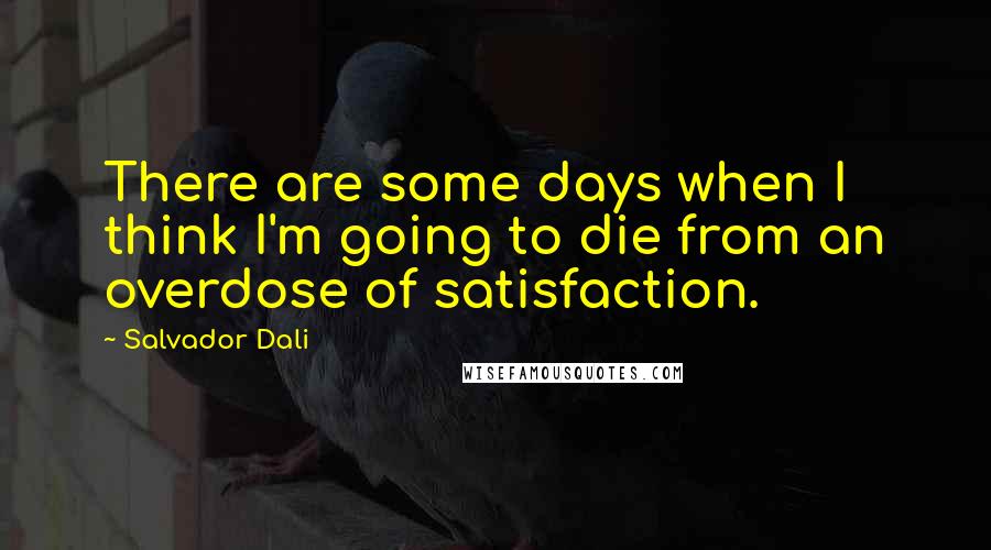 Salvador Dali quotes: There are some days when I think I'm going to die from an overdose of satisfaction.