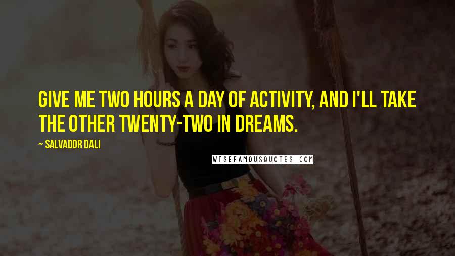 Salvador Dali quotes: Give me two hours a day of activity, and I'll take the other twenty-two in dreams.