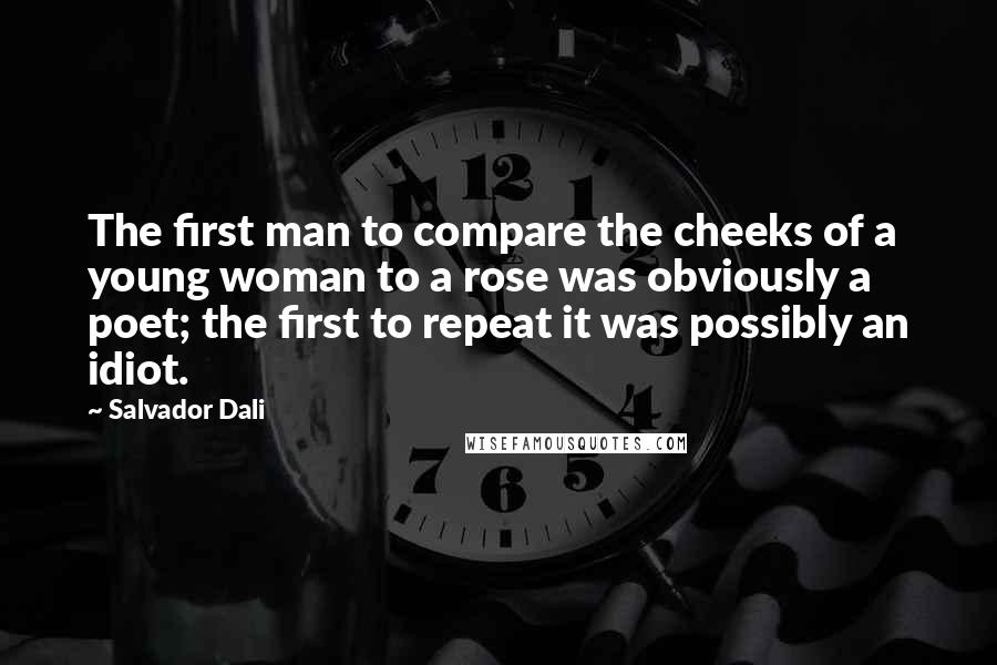 Salvador Dali quotes: The first man to compare the cheeks of a young woman to a rose was obviously a poet; the first to repeat it was possibly an idiot.