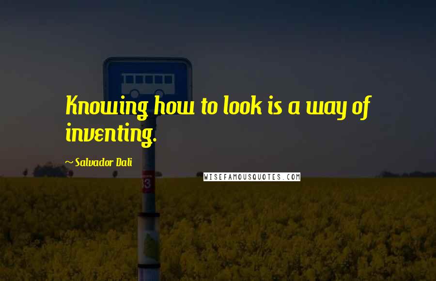 Salvador Dali quotes: Knowing how to look is a way of inventing.