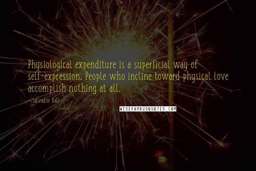 Salvador Dali quotes: Physiological expenditure is a superficial way of self-expression. People who incline toward physical love accomplish nothing at all.