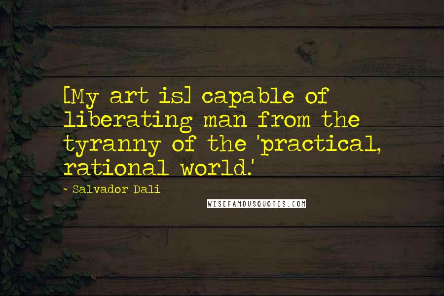 Salvador Dali quotes: [My art is] capable of liberating man from the tyranny of the 'practical, rational world.'