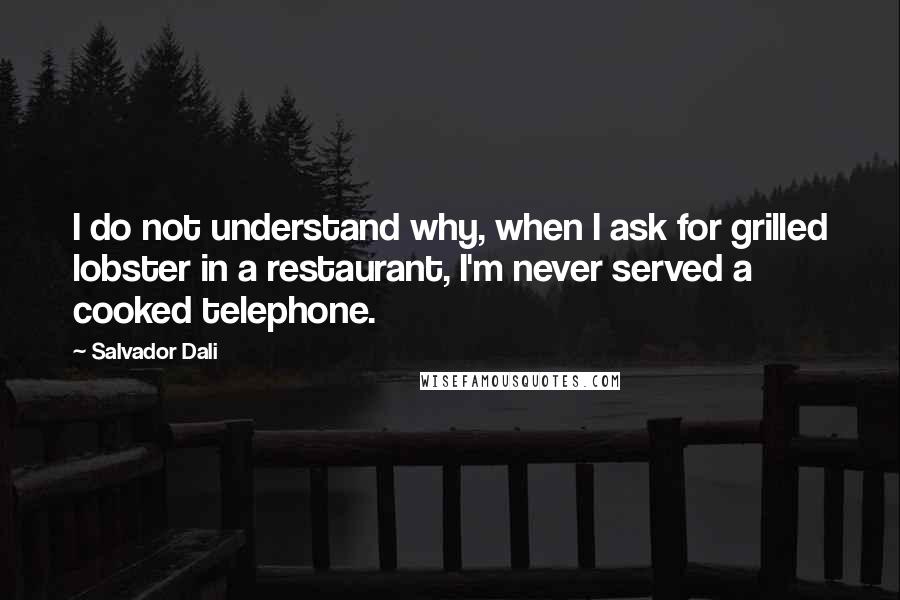 Salvador Dali quotes: I do not understand why, when I ask for grilled lobster in a restaurant, I'm never served a cooked telephone.