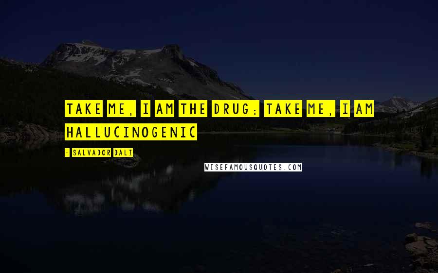 Salvador Dali quotes: Take me, I am the drug; take me, I am hallucinogenic