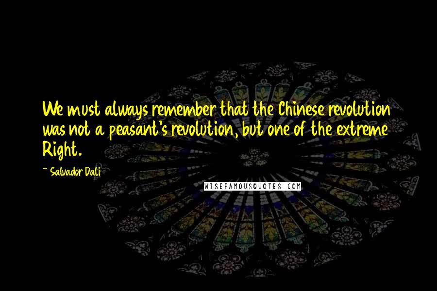 Salvador Dali quotes: We must always remember that the Chinese revolution was not a peasant's revolution, but one of the extreme Right.