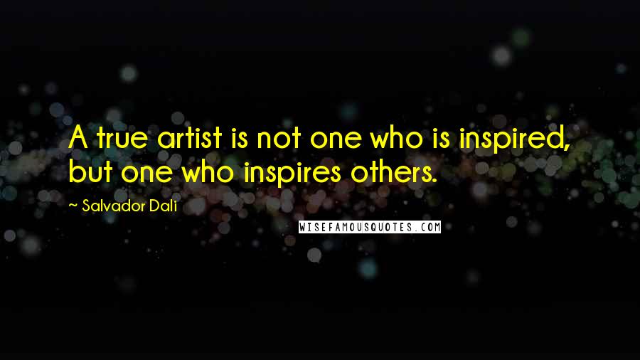 Salvador Dali quotes: A true artist is not one who is inspired, but one who inspires others.