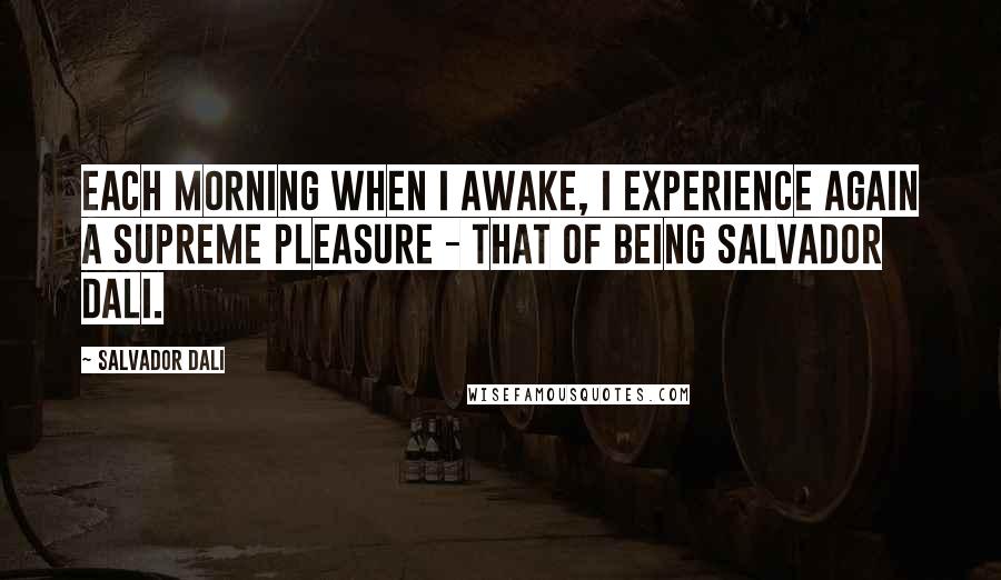 Salvador Dali quotes: Each morning when I awake, I experience again a supreme pleasure - that of being Salvador Dali.