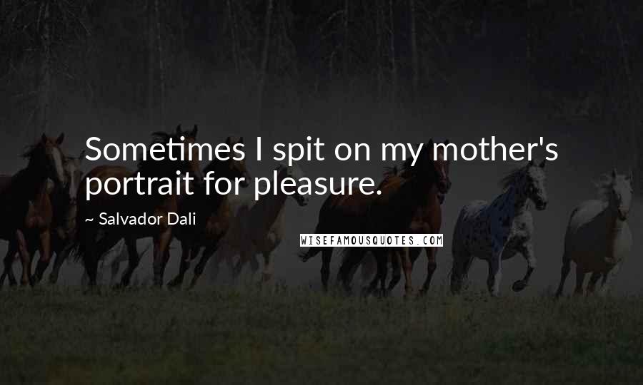 Salvador Dali quotes: Sometimes I spit on my mother's portrait for pleasure.