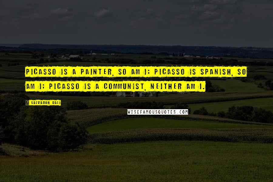 Salvador Dali quotes: Picasso is a painter, so am I; Picasso is Spanish, so am I; Picasso is a communist, neither am I.