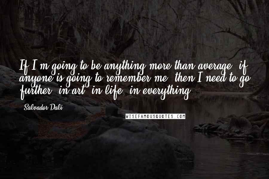 Salvador Dali quotes: If I'm going to be anything more than average, if anyone is going to remember me, then I need to go further, in art, in life, in everything!