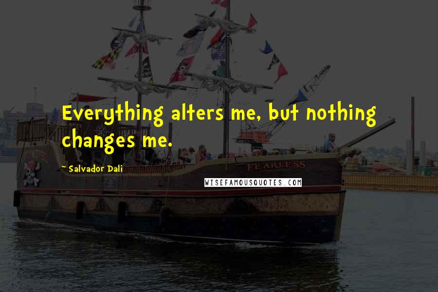 Salvador Dali quotes: Everything alters me, but nothing changes me.