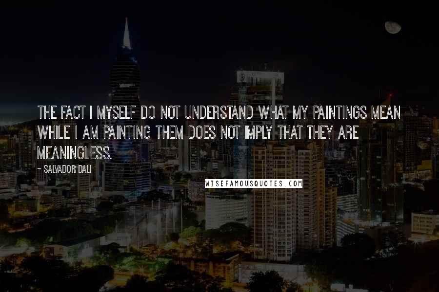 Salvador Dali quotes: The fact I myself do not understand what my paintings mean while I am painting them does not imply that they are meaningless.