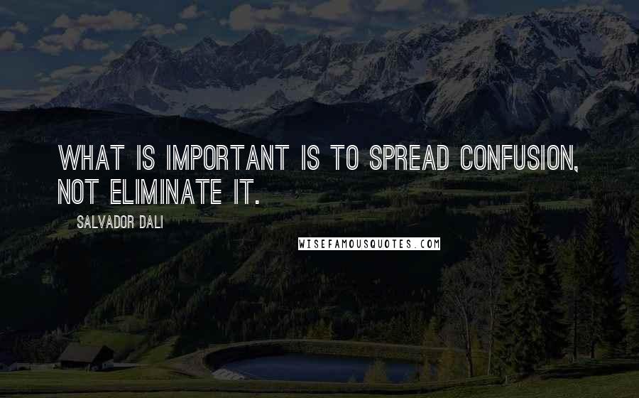 Salvador Dali quotes: What is important is to spread confusion, not eliminate it.