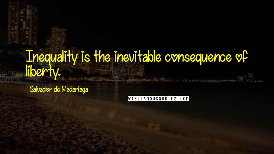 Salvador De Madariaga quotes: Inequality is the inevitable consequence of liberty. Salvador De Madariaga quotes: Inequality is the inevitable consequence of liberty.