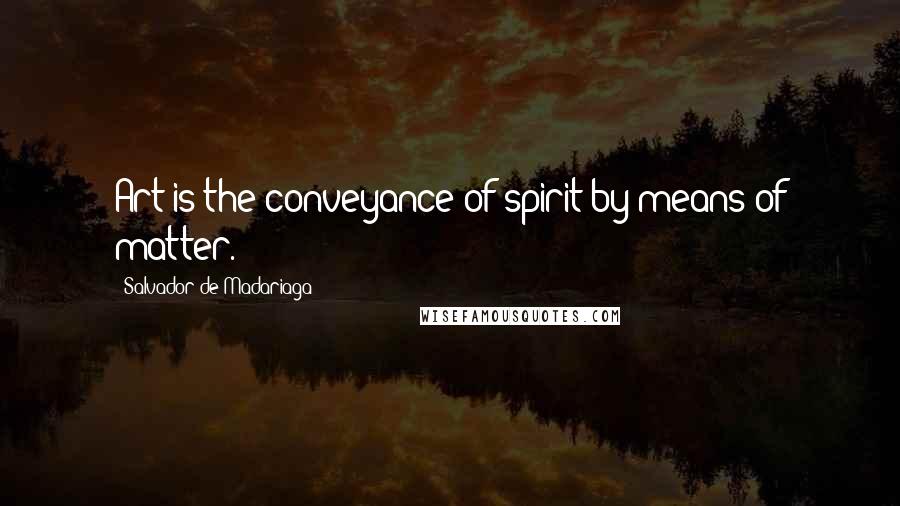 Salvador De Madariaga quotes: Art is the conveyance of spirit by means of matter. Salvador De Madariaga quotes: Art is the conveyance of spirit by means of matter.