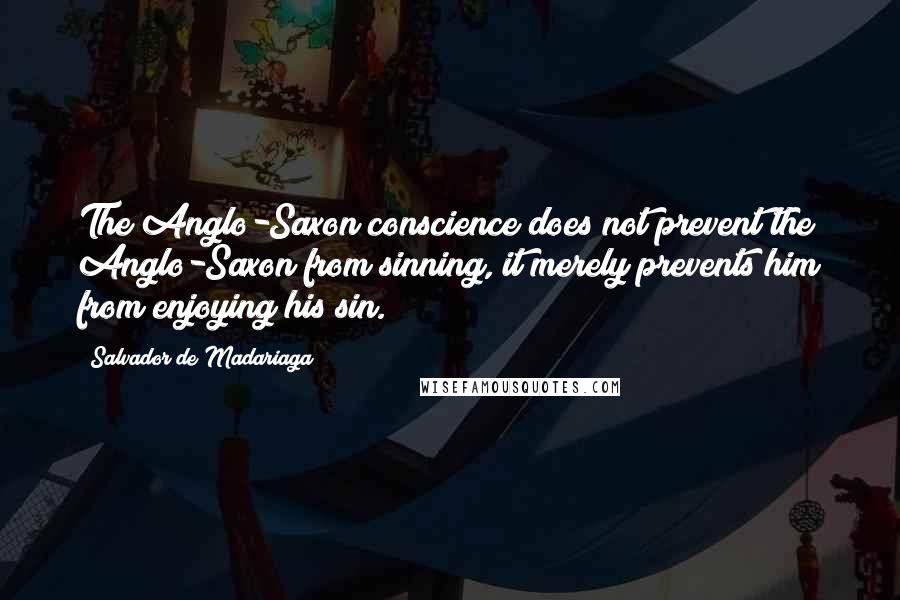 Salvador De Madariaga quotes: The Anglo-Saxon conscience does not prevent the Anglo-Saxon from sinning, it merely prevents him from enjoying his sin.