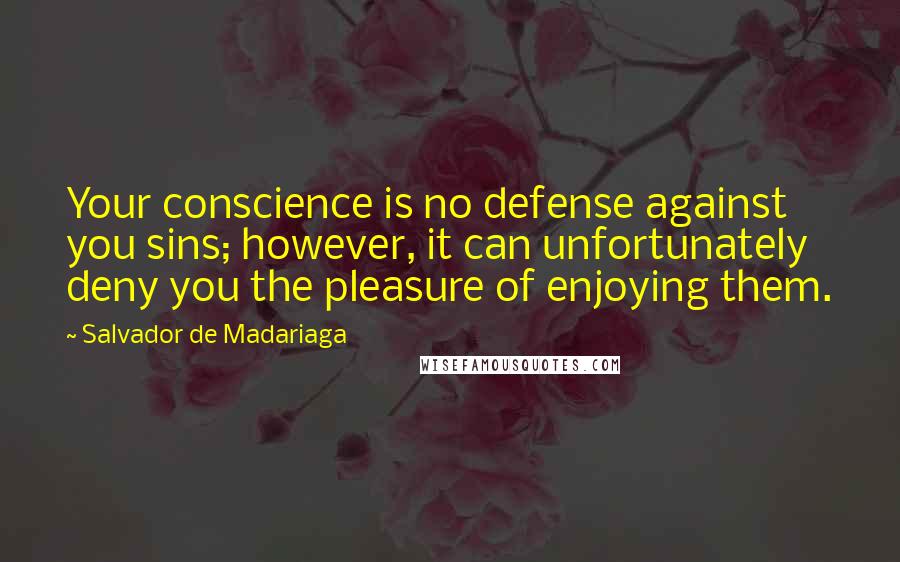 Salvador De Madariaga quotes: Your conscience is no defense against you sins; however, it can unfortunately deny you the pleasure of enjoying them.