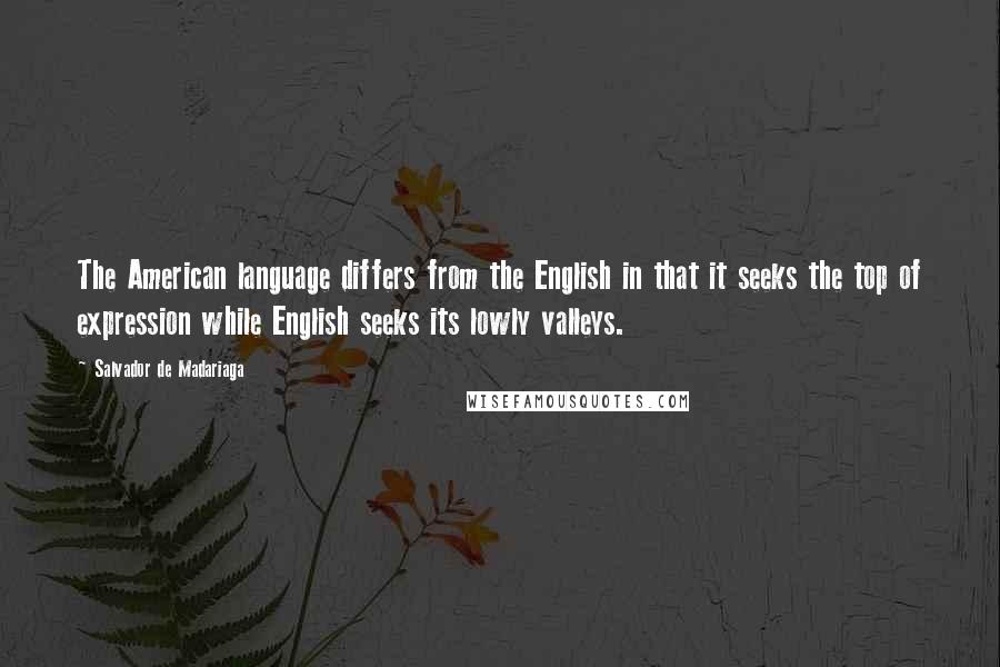 Salvador De Madariaga quotes: The American language differs from the English in that it seeks the top of expression while English seeks its lowly valleys.