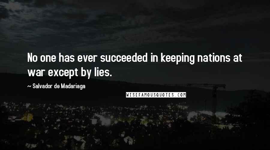 Salvador De Madariaga quotes: No one has ever succeeded in keeping nations at war except by lies. Salvador De Madariaga quotes: No one has ever succeeded in keeping nations at war except by lies.
