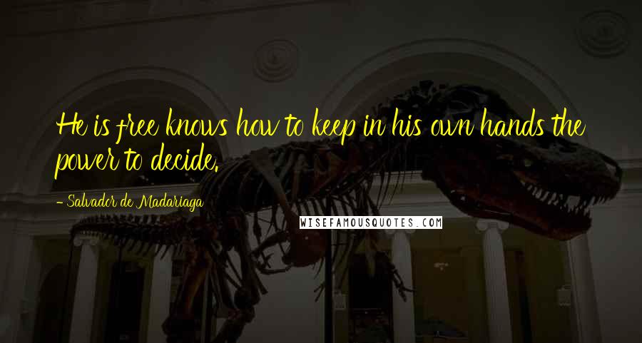 Salvador De Madariaga quotes: He is free knows how to keep in his own hands the power to decide.