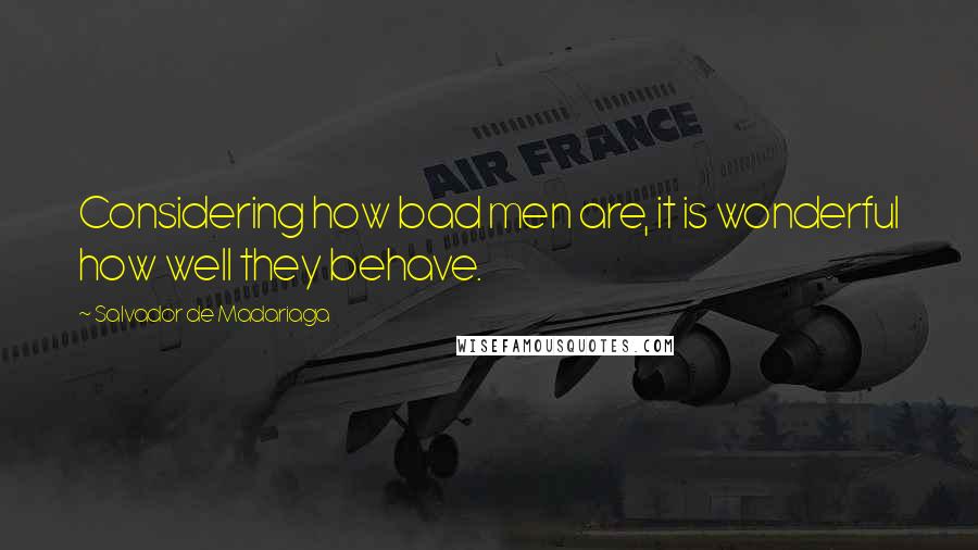 Salvador De Madariaga quotes: Considering how bad men are, it is wonderful how well they behave.