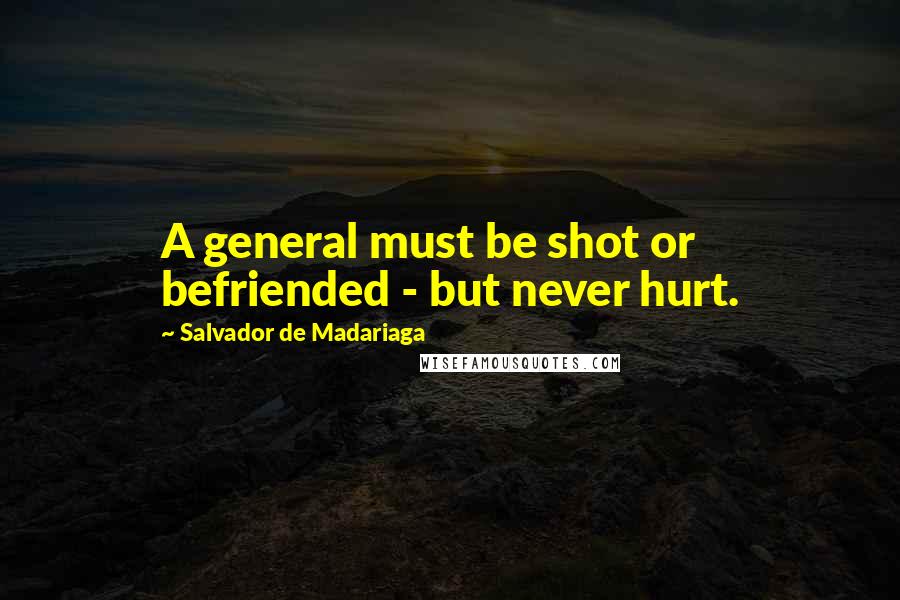 Salvador De Madariaga quotes: A general must be shot or befriended - but never hurt. Salvador De Madariaga quotes: A general must be shot or befriended - but never hurt.