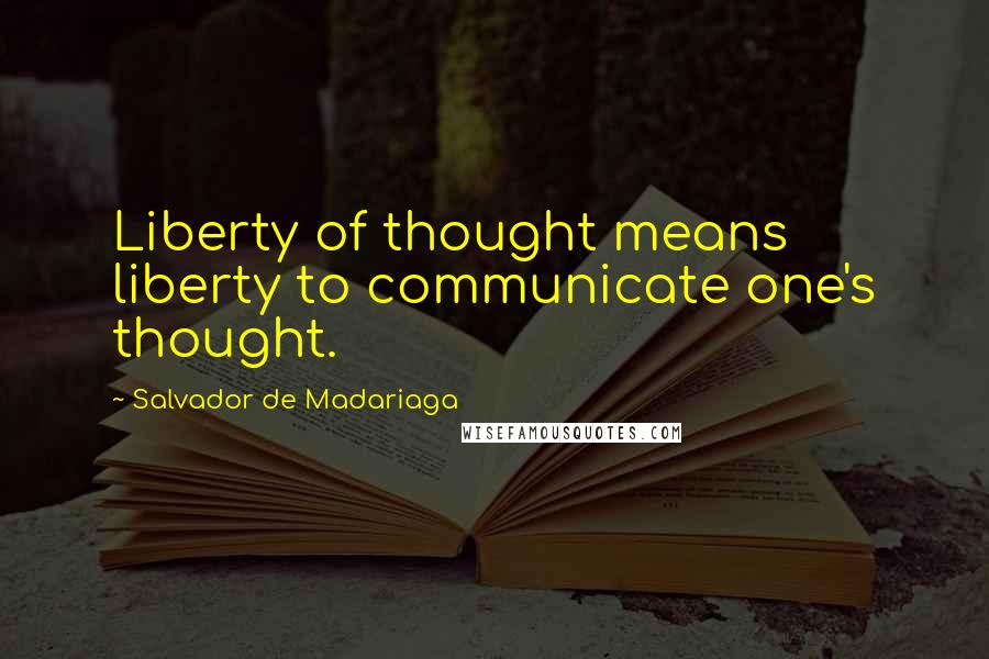 Salvador De Madariaga quotes: Liberty of thought means liberty to communicate one's thought. Salvador De Madariaga quotes: Liberty of thought means liberty to communicate one's thought.