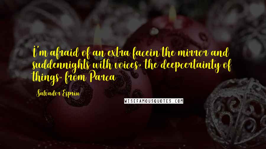 Salvador Espriu quotes: I'm afraid of an extra facein the mirror and suddennights with voices, the deepcertainty of things.(from Parca)