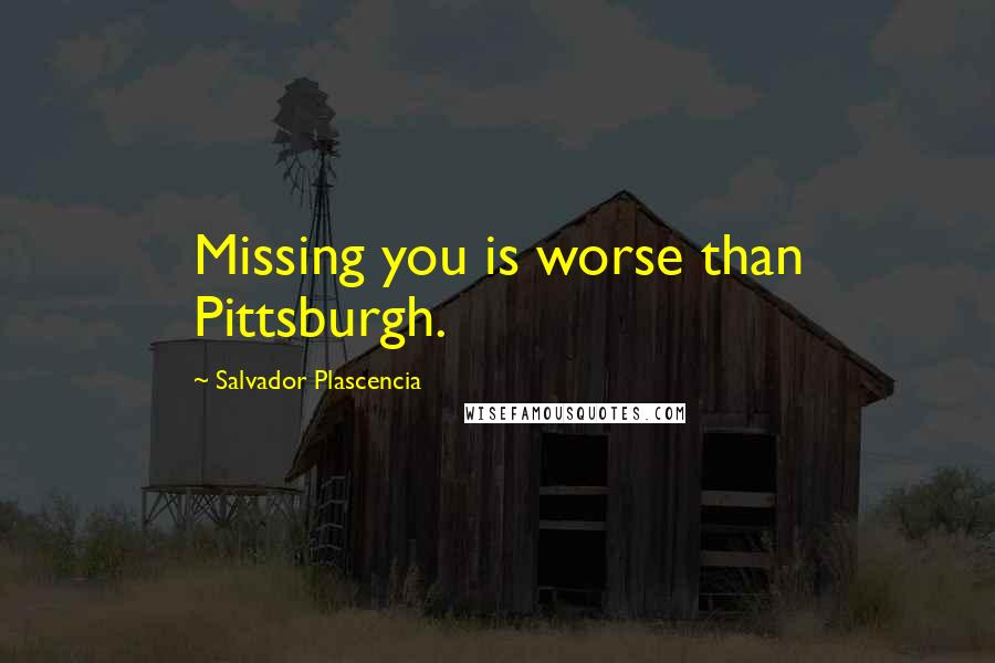 Salvador Plascencia quotes: Missing you is worse than Pittsburgh.