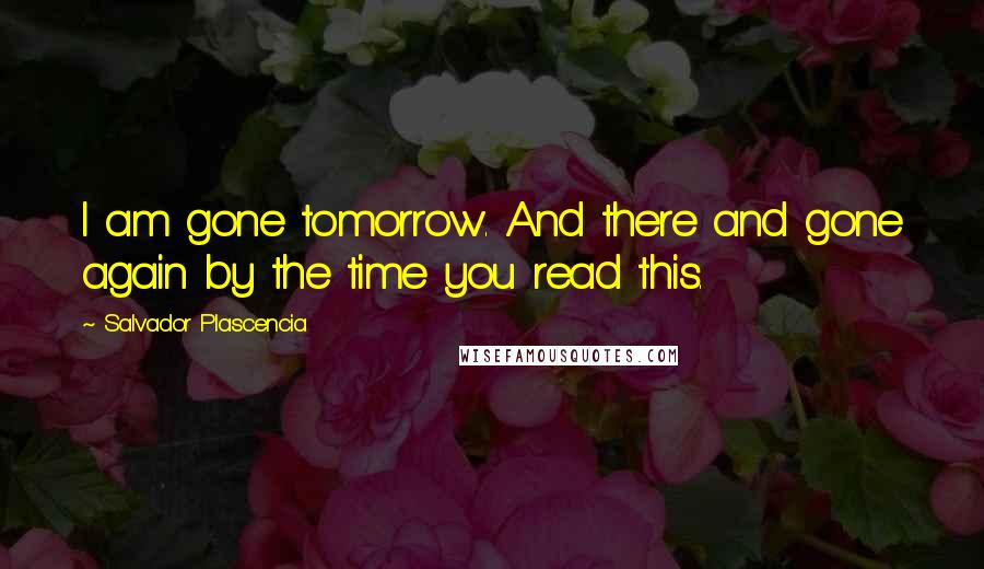 Salvador Plascencia quotes: I am gone tomorrow. And there and gone again by the time you read this.