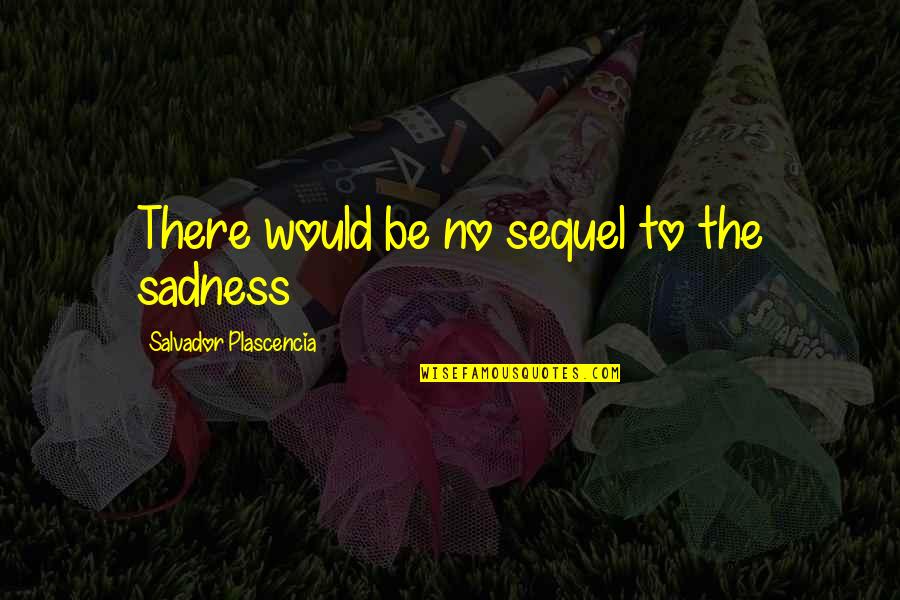 Salvador Plascencia Quotes By Salvador Plascencia: There would be no sequel to the sadness