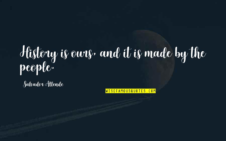 Salvador's Quotes By Salvador Allende: History is ours, and it is made by Salvador's Quotes By Salvador Allende: History is ours, and it is made by
