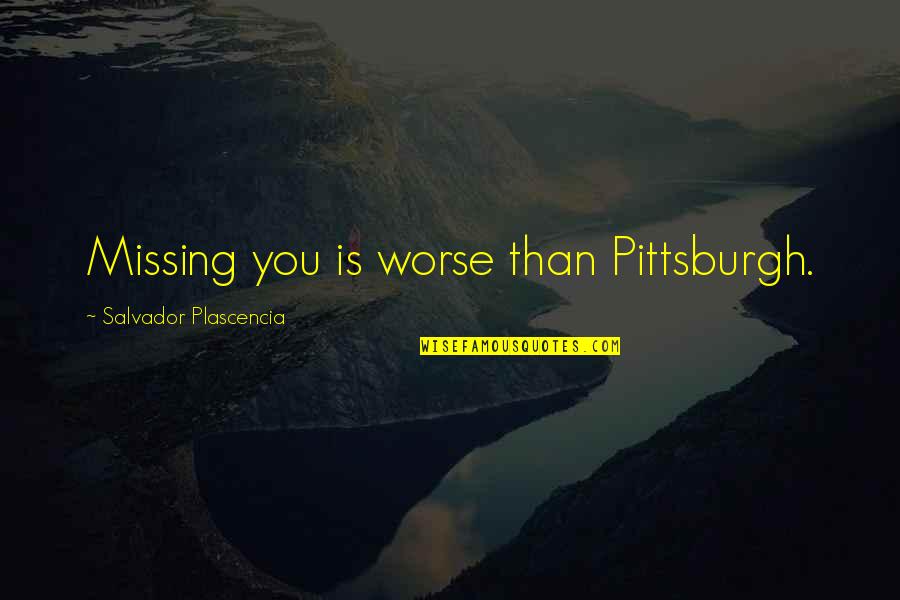 Salvador's Quotes By Salvador Plascencia: Missing you is worse than Pittsburgh. Salvador's Quotes By Salvador Plascencia: Missing you is worse than Pittsburgh.